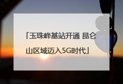 玉珠峰基站开通 昆仑山区域迈入5G时代