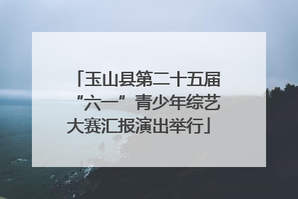 玉山县第二十五届“六一”青少年综艺大赛汇报演出举行