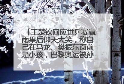 王楚钦回应世乒赛赢雨果后仰天大笑，称自己在马龙、樊振东面前是小孩，巴黎奥运被孙颖莎带着打
