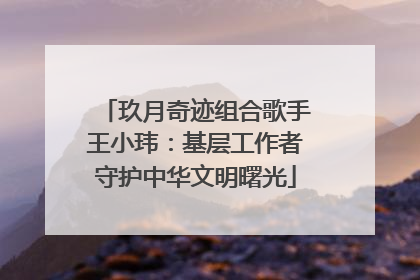 玖月奇迹组合歌手王小玮：基层工作者守护中华文明曙光
