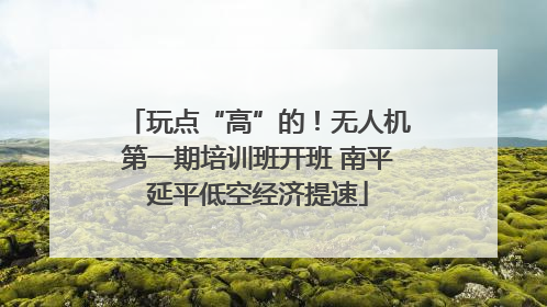 玩点“高”的！无人机第一期培训班开班 南平延平低空经济提速