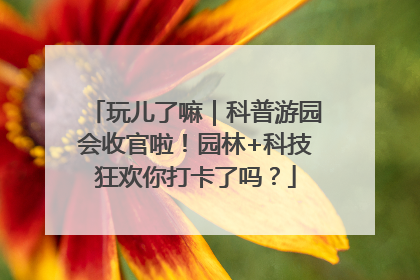 玩儿了嘛｜科普游园会收官啦！园林+科技狂欢你打卡了吗？