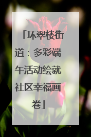 环翠楼街道：多彩端午活动绘就社区幸福画卷