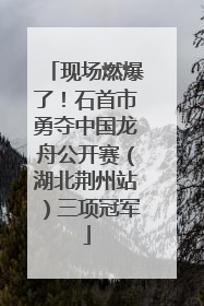现场燃爆了！石首市勇夺中国龙舟公开赛（湖北荆州站）三项冠军