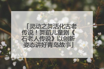 灵动之舞活化古老传说！舞蹈儿童剧《石老人传说》以创新姿态讲好青岛故事