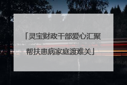 灵宝财政干部爱心汇聚 帮扶患病家庭渡难关
