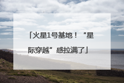 火星1号基地！“星际穿越”感拉满了