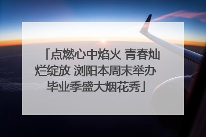点燃心中焰火 青春灿烂绽放 浏阳本周末举办毕业季盛大烟花秀