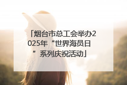 烟台市总工会举办2025年“世界海员日”系列庆祝活动