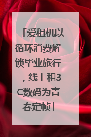 爱租机以循环消费解锁毕业旅行，线上租3C数码为青春定帧
