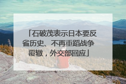 石破茂表示日本要反省历史、不再重蹈战争覆辙，外交部回应