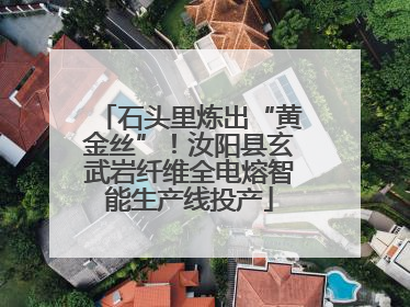 石头里炼出“黄金丝”！汝阳县玄武岩纤维全电熔智能生产线投产