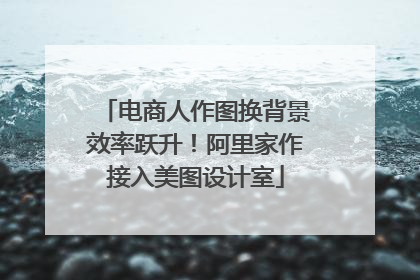 电商人作图换背景效率跃升！阿里家作接入美图设计室