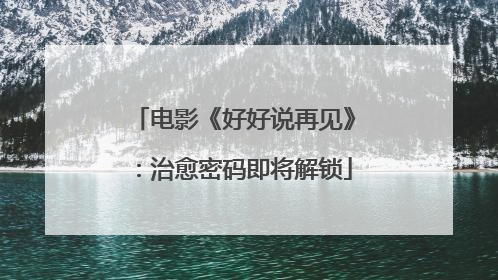 电影《好好说再见》：治愈密码即将解锁