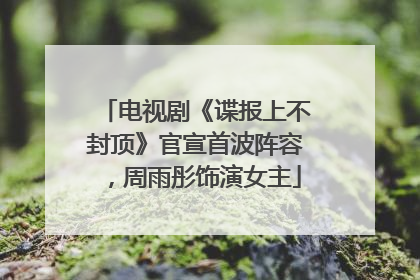 电视剧《谍报上不封顶》官宣首波阵容，周雨彤饰演女主