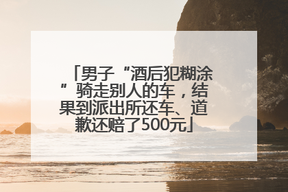 男子“酒后犯糊涂”骑走别人的车，结果到派出所还车、道歉还赔了500元