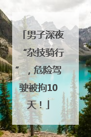 男子深夜“杂技骑行”，危险驾驶被拘10天！