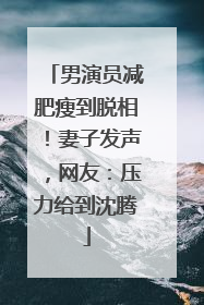 男演员减肥瘦到脱相！妻子发声，网友：压力给到沈腾