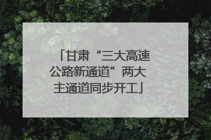 甘肃“三大高速公路新通道”两大主通道同步开工