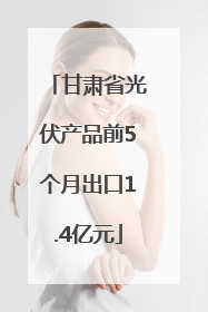 甘肃省光伏产品前5个月出口1.4亿元