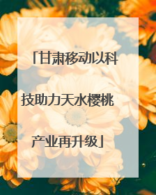 甘肃移动以科技助力天水樱桃产业再升级