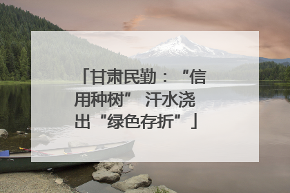 甘肃民勤：“信用种树” 汗水浇出“绿色存折”
