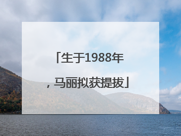 生于1988年，马丽拟获提拔