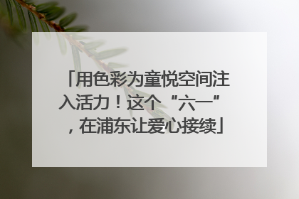 用色彩为童悦空间注入活力！这个“六一”，在浦东让爱心接续