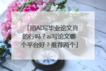 用AI写毕业论文真的行吗？ai写论文哪个平台好？推荐两个