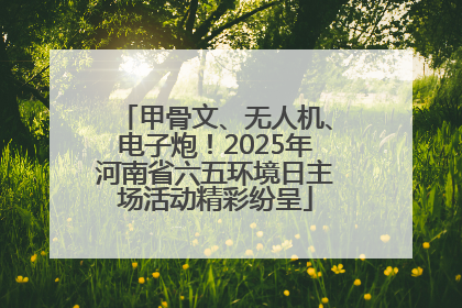 甲骨文、无人机、电子炮！2025年河南省六五环境日主场活动精彩纷呈