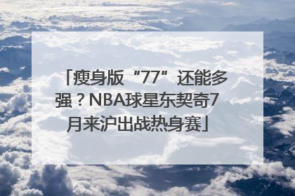 瘦身版“77”还能多强？NBA球星东契奇7月来沪出战热身赛