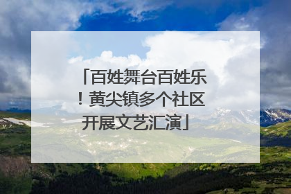 百姓舞台百姓乐！黄尖镇多个社区开展文艺汇演