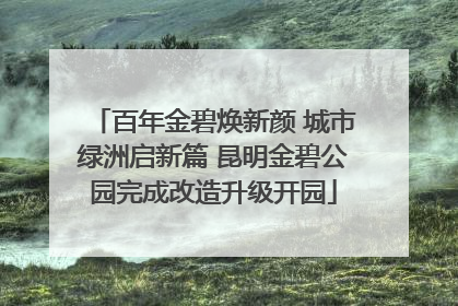 百年金碧焕新颜 城市绿洲启新篇 昆明金碧公园完成改造升级开园