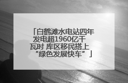 白鹤滩水电站四年发电超1960亿千瓦时 库区移民搭上“绿色发展快车”