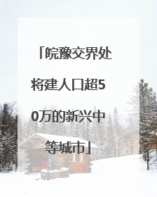 皖豫交界处将建人口超50万的新兴中等城市