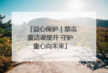 益心保护｜禁毒童话课堂开 守护童心向未来