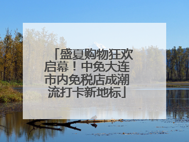 盛夏购物狂欢启幕！中免大连市内免税店成潮流打卡新地标