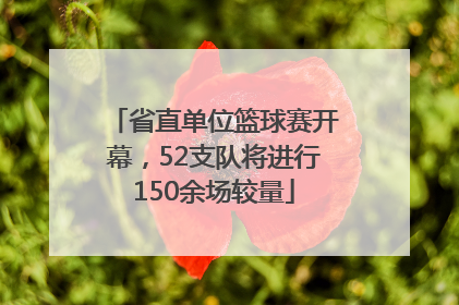 省直单位篮球赛开幕，52支队将进行150余场较量