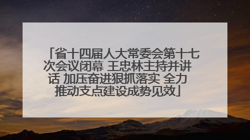 省十四届人大常委会第十七次会议闭幕 王忠林主持并讲话 加压奋进狠抓落实 全力推动支点建设成势见效