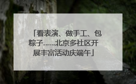 看表演、做手工、包粽子……北京多社区开展丰富活动庆端午