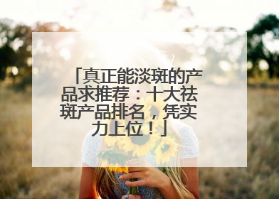 真正能淡斑的产品求推荐：十大祛斑产品排名，凭实力上位！