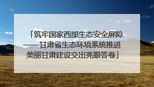 筑牢国家西部生态安全屏障——甘肃省生态环境系统推进美丽甘肃建设交出亮眼答卷