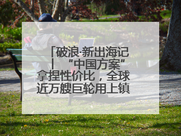 破浪·新出海记丨 “中国方案”拿捏性价比，全球近万艘巨轮用上镇江“节能桨”