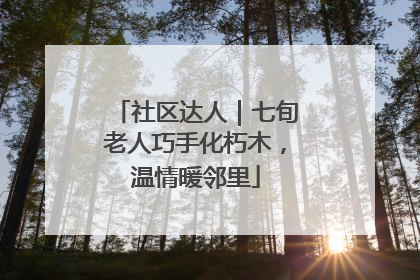 社区达人｜七旬老人巧手化朽木，温情暖邻里