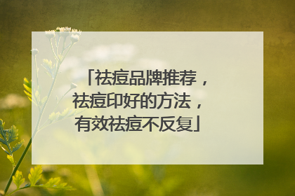 祛痘品牌推荐，祛痘印好的方法，有效祛痘不反复