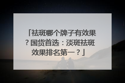 祛斑哪个牌子有效果？国货首选：淡斑祛斑效果排名第一？