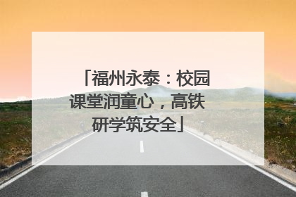 福州永泰：校园课堂润童心，高铁研学筑安全
