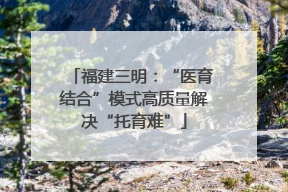 福建三明：“医育结合”模式高质量解决“托育难”