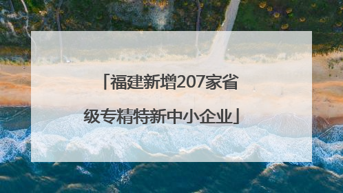 福建新增207家省级专精特新中小企业