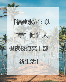福建永定：以“拳”促学 太极夜校点亮干部新生活